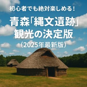 初心者でも絶対楽しめる！青森「縄文遺跡」観光の決定版（2025年最新版）
