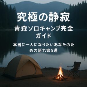 【究極の静寂】青森ソロキャンプ完全ガイド｜本当に一人になりたいあなたのための隠れ家5選