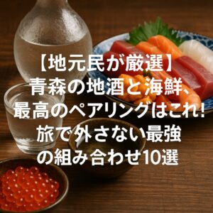 【地元民が厳選】青森の地酒と海鮮、最高のペアリングはこれ！旅で外さない最強の組み合わせ10選