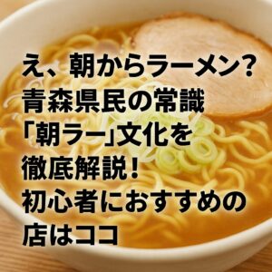 え、朝からラーメン？青森県民の常識「朝ラー」文化を徹底解説！初心者におすすめの店はココ