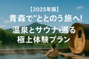 【2025年版】青森で"ととのう"旅へ！温泉とサウナを巡る極上体験プラン