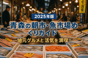 【2025年版】青森の朝市・魚市場めぐりガイド：地元グルメと活気を満喫！