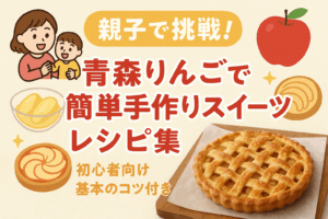 【親子で挑戦！】青森りんごで簡単手作りスイーツレシピ集〜初心者向け基本のコツ付き〜