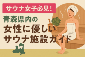 サウナ女子必見！青森県内の女性に優しいサウナ施設ガイド