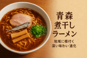 青森煮干しラーメンの世界：地域に根付く深い味わいと進化