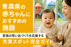 青森県の赤ちゃんにおすすめの施設-家族の思い出づくりを応援する充実スポット完全ガイド