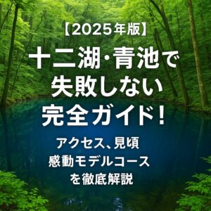 【2025年版】十二湖・青池で失敗しない完全ガイド！アクセス・見頃・感動モデルコースを徹底解説