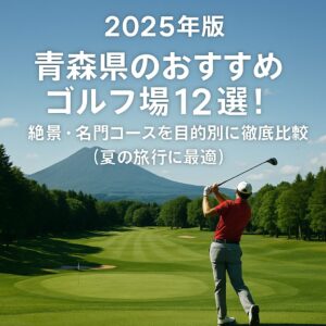 【2025年版】青森県のおすすめゴルフ場12選！絶景・名門コースを目的別に徹底比較（夏の旅行に最適）
