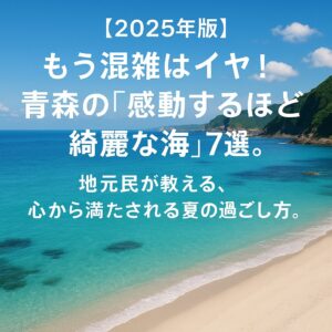 【2025年版】もう混雑はイヤ！青森の「感動するほど綺麗な海」7選。地元民が教える、心から満たされる夏の過ごし方。