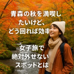 青森の秋を満喫したいけど、どう回れば効率的？女子旅で絶対外せないスポットとは