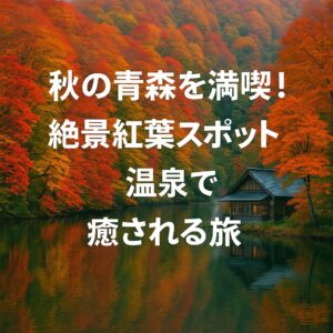 秋の青森を満喫！絶景紅葉スポットと温泉で癒される旅