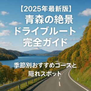 【2025年最新版】青森の絶景ドライブルート完全ガイド|季節別おすすめコースと隠れスポット