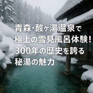 青森・酸ヶ湯温泉で極上の雪見風呂体験！300年の歴史を誇る秘湯の魅力