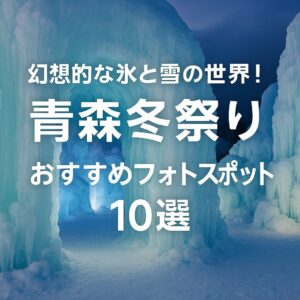 幻想的な氷と雪の世界！青森冬祭り おすすめフォトスポット10選
