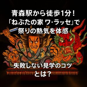 青森駅から徒歩1分！「ねぶたの家 ワ・ラッセ」で祭りの熱気を体感｜失敗しない見学のコツとは？
