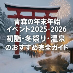 青森の年末年始イベント2025-2026｜初詣・冬祭り・温泉のおすすめ完全ガイド