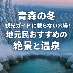 【青森の冬】観光ガイドに載らない穴場！地元民おすすめの絶景と温泉