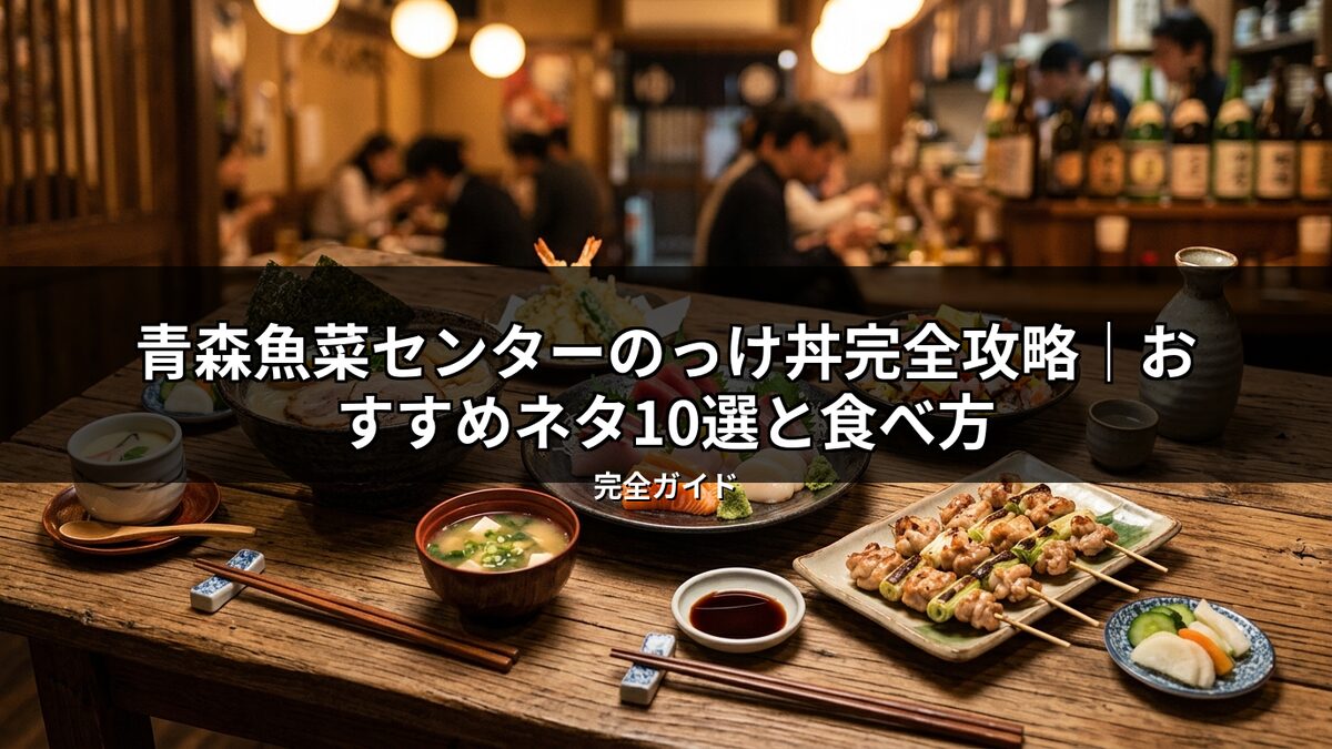 青森魚菜センターのっけ丼の全貌とおすすめネタ、食べ方を解説するイメージ画像。テーブルには海鮮丼、焼き鳥、味噌汁など様々な和食が並び、活気ある飲食店で食事を楽しむ様子。